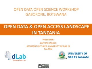 OPEN DATA & OPEN ACCESS LANDSCAPE
IN TANZANIA
UNIVERSITY OF
DAR ES SALAAM
OPEN DATA OPEN SCIENCE WORKSHOP
GABORONE, BOTSWANA
PRESENTER:
ZAITUNI KAIJAGE
ASSISTANT LECTURER, UNIVERSITY OF DAR ES
SALAAM
 