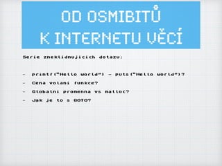 Od osmibitů
k Internetu ěí
Serie zneklidnujicich dotazu:
- printf(“Hello world”) - puts(“Hello world”)?
- Cena volani funkce?
- Globalni promenna vs malloc?
- Jak je to s GOTO?
 
