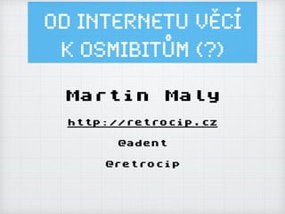 Od Internetu ěí
K OSMIBITŮM (?)
Martin Maly
http://retrocip.cz
@adent
@retrocip
 