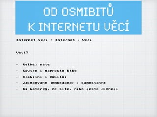 Od osmibitů
k Internetu ěí
Internet veci = Internet + Veci
Veci?
- Velke, male
- Chytre i naprosto blbe
- Stabilni i mobilni
- Zabudovane (embedded) i samostatne
- Na baterky, ze site, nebo jeste divneji
 