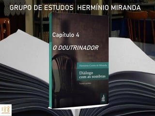 GRUPO DE ESTUDOS HERMÍNIO MIRANDA
Capítulo 4
O DOUTRINADOR
 