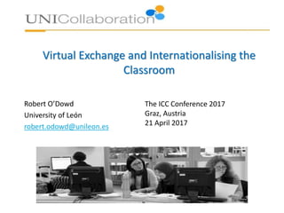 Virtual Exchange and Internationalising the
Classroom
Robert O’Dowd
University of León
robert.odowd@unileon.es
The ICC Conference 2017
Graz, Austria
21 April 2017
 