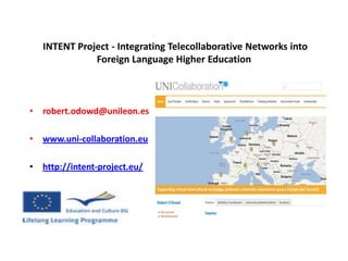 INTENT Project - Integrating Telecollaborative Networks into
              Foreign Language Higher Education



• robert.odowd@unileon.es

• www.uni-collaboration.eu

• http://intent-project.eu/
 