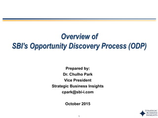 1
Overview of
SBI’s Opportunity Discovery Process (ODP)
Prepared by:
Dr. Chulho Park
Vice President
Strategic Business Insights
cpark@sbi-i.com
October 2015
 