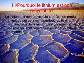 I/ À quoi sert le lithium? Le lithium est souvent utilisé comme anode de batterie du fait de son grand potentiel électrochimique . Les batteries lithium sont très utilisées dans le domaine des systèmes embarqués du fait de leur grande densité énergétique aussi bien massique que volumique.