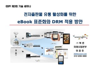 ODPF 제3회 기술 세미나


          전자출판물 유통 활성화를 위한
      eBook 표준화와 DRM 적용 방안



                             ㈜북센
                         미래사업본부
                           이중호
                         jhl@booxen.com
                         010-5268-9908
 