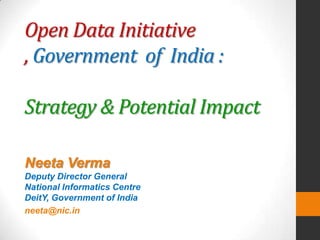 Open Data Initiative
, Government of India :
Strategy & Potential Impact
Neeta Verma
Deputy Director General
National Informatics Centre
DeitY, Government of India
neeta@nic.in
 