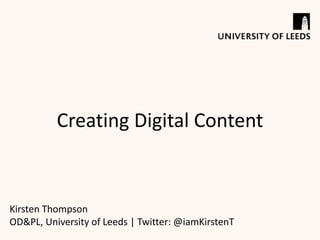 Creating Digital Content
Kirsten Thompson
OD&PL, University of Leeds | Twitter: @iamKirstenT
 