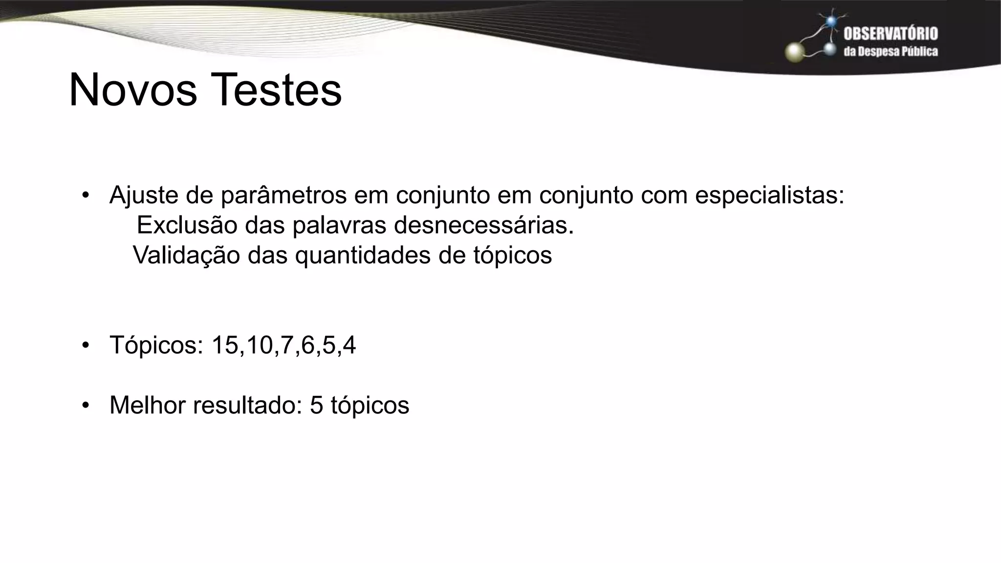 • Ajuste de parâmetros em conjunto em conjunto com especialistas:
Exclusão das palavras desnecessárias.
Validação das quantidades de tópicos
• Tópicos: 15,10,7,6,5,4
• Melhor resultado: 5 tópicos
Novos Testes
 