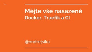 Mějte vše nasazené
Docker, Traefik a CI
@ondrejsika
 