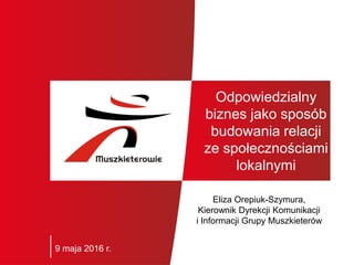 Odpowiedzialny
biznes jako sposób
budowania relacji
ze społecznościami
lokalnymi
Eliza Orepiuk-Szymura,
Kierownik Dyrekcji Komunikacji
i Informacji Grupy Muszkieterów
9 maja 2016 r.
 