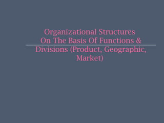 Organizational Structures
On The Basis Of Functions &
Divisions (Product, Geographic,
Market)
 