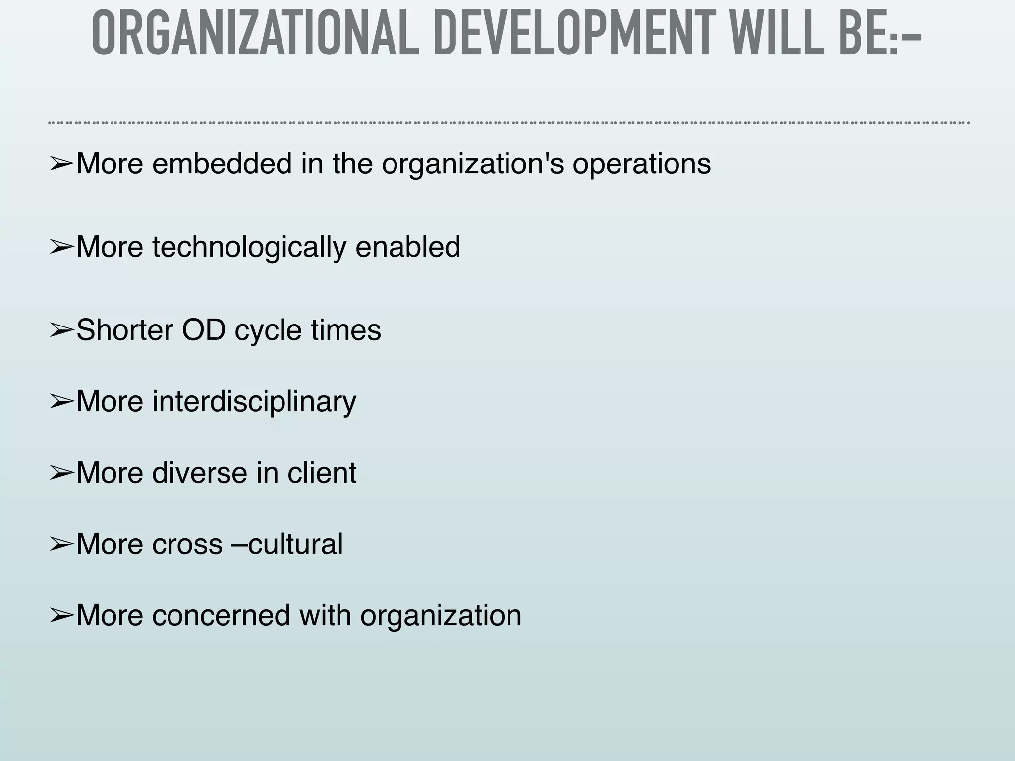 ORGANIZATIONAL DEVELOPMENT WILL BE:-
➢More embedded in the organization's operations
➢More technologically enabled
➢Shorter OD cycle times 
➢More interdisciplinary 
➢More diverse in client 
➢More cross –cultural 
➢More concerned with organization
 