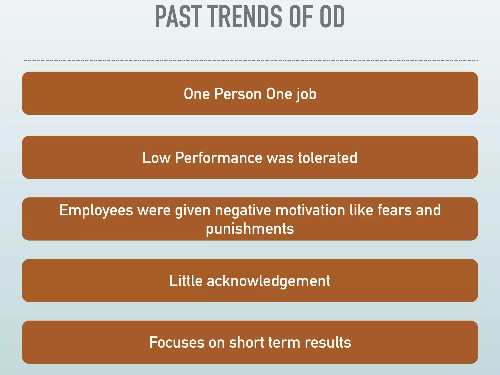 PAST TRENDS OF OD
One Person One job
Low Performance was tolerated
Employees were given negative motivation like fears and
punishments
Little acknowledgement
Focuses on short term results
 