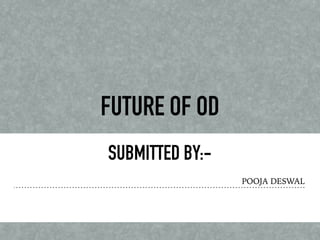 FUTURE OF OD
SUBMITTED BY:-
POOJA DESWAL
 