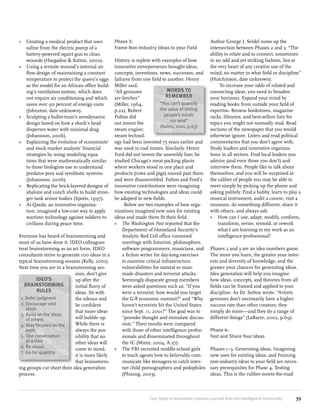 »» Creating a medical product that uses
saline from the electric pump of a
battery-powered squirt gun to clean
wounds (Hargadon & Sutton, 2000).
»» Using a termite mound’s internal air
flow design of maintaining a constant
temperature to protect the queen’s eggs
as the model for an African office building’s ventilation system, which does
not require air conditioning and which
saves over 90 percent of energy costs
(Johnston, date unknown).
»» Sculpting a bullet-train’s aerodynamic
design based on how a shark’s head
disperses water with minimal drag
(Johansson, 2006).
»» Explaining the evolution of economists’
and stock market analysts’ financial
strategies by using modeling equations that were mathematically similar
to those biologists use to understand
predator-prey and symbiotic systems
(Johansson, 2006).
»» Replicating the brick-layered designs of
abalone and conch shells to build stronger tank armor bodies (Spotts, 1997).
»» Al-Qaeda, an innovative organization, imagined a low-cost way to apply
wartime technology against soldiers to
civilians during peace time.

Phase 3:
Frame Non-Industry Ideas to your Field

History is replete with examples of how
innovative entrepreneurs brought ideas,
concepts, inventions, news, successes, and
failures from one field to another. Henry
Miller said,
WORDS TO
“All geniuses
REMEMBER
are leeches”
“You can’t quantify
(Miller, 1964,
the value of letting
p.22). Robert
people’s minds
Fulton did
run wild”
not invent the
(Kelley, 2001, p.63)
steam engine;
steam technology had been invented 75 years earlier and
was used in coal mines. Similarly, Henry
Ford did not invent the assembly line; he
studied Chicago’s meat packing plants
where workers stood in one place and
products (cows and pigs) moved past them
and were disassembled. Fulton and Ford’s
innovative contributions were imagining
how existing technologies and ideas could
be adapted to new fields.
Below are two examples of how organizations imagined new uses for existing
ideas and made them fit their field.
»» The Washington Post reported that the
Department of Homeland Security’s
Analytic Red Cell office convened
Everyone has heard of brainstorming and
meetings with futurists, philosophers,
most of us have done it. IDEO colleagues
software programmers, musicians, and
treat brainstorming as an art form. IDEO
a fiction writer for day-long exercises
consultants strive to generate 100 ideas in a
to examine critical infrastructure
typical brainstorming session (Kelly, 2001).
vulnerabilities for natural or manNext time you are in a brainstorming sesmade disasters and terrorist attacks.
sion, don’t give
IDEO’S
Seemingly disparate group members
up after the
BRAINSTORMING
were asked questions such as: “If you
initial flurry of
RULES
were a terrorist, how would you target
ideas. Sit with
1.  efer judgment
D
the G-8 economic summit?” and “Why
the silence and
2.  ncourage wild
E
haven’t terrorists hit the United States
be confident
ideas
since Sept. 11, 2001?” The goal was to
that more ideas
3.  uild on the ideas
B
“provoke thought and stimulate discuswill bubble up.
of others
sion.” Their results were compared
While there is
4.  tay focused on the
S
with those of other intelligence profesalways the postopic
5.  ne conversation
O
sionals and disseminated throughout
sibility that no
at a time
the IC (Mintz, 2004, A.27).
other ideas will
6.  e visual
B
»» The FBI recruited middle-school girls
come to mind,
7.  o for quantity
G
to teach agents how to believably comit is more likely
municate like teenagers to catch interthat brainstormnet child pornographers and pedophiles
ing groups cut short their idea generation
(Phuong, 2003).
process.

Author George J. Seidel sums up the
intersection between Phases 2 and 3: “The
ability to relate and to connect, sometimes
in an odd and yet striking fashion, lies at
the very heart of any creative use of the
mind, no matter in what field or discipline”
(Hutchinson, date unknown).
To increase your odds of related and
connecting ideas, you need to broaden
your horizons. Expand your mind by
reading books from outside your field of
expertise. Browse bookstores, magazine
racks, libraries, and best-sellers lists for
topics you might not normally read. Read
sections of the newspaper that you would
otherwise ignore. Listen and read political
commentaries that you don’t agree with.
Study leaders and innovative organizations in all sectors. Find local leaders you
admire (and even those you don’t) and
interview them. People like to talk about
themselves, and you will be surprised at
the caliber of people you may be able to
meet simply by picking up the phone and
asking politely. Find a hobby, learn to play a
musical instrument, audit a course, visit a
museum, do something different, share it
with others, and always ask:
»» How can I use, adapt, modify, conform,
transform, revise, remold, or rework
what I am learning to my work as an
intelligence professional?
Phases 2 and 3 are an idea numbers game.
The more you learn, the greater your interests and diversity of knowledge, and the
greater your chances for generating ideas.
Idea generation will help you imagine
how ideas, concepts, and theories from all
fields can be framed and applied to your
discipline. As Dr. Sutton wrote, “Artistic
geniuses don’t necessarily have a higher
success rate than other creators; they
simply do more—and they do a range of
different things” (LaBarre, 2002, p.69).
Phase 4:
Test and Share Your ideas
Phases 1–3, Generating ideas, Imagining
new uses for existing ideas, and Framing
non-industry ideas to your field are necessary prerequisites for Phase 4, Testing
ideas. This is the rubber-meets-the-road

Four Steps to Innovation: Lessons Learned from the Intelligence Community

39

 