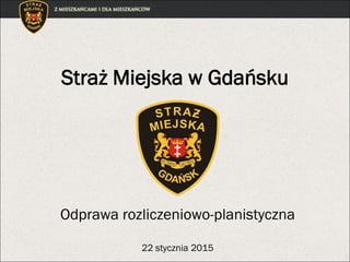 Straż Miejska w Gdańsku
Odprawa rozliczeniowo-planistyczna
22 stycznia 2015
 
