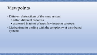 Viewpoints
• Different abstractions of the same system
• reflect different concerns
• expressed in terms of specific viewp...