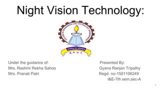Night Vision Technology:
Under the guidance of: Presented By:
Mrs. Rashmi Rekha Sahoo Gyana Ranjan Tripathy
Mrs. Pranati Patri Regd. no-1501106249
I&E-7th sem,sec-A
1
 