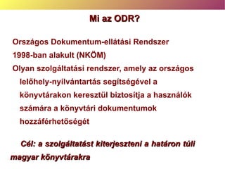 Mi az ODR? ,[object Object],[object Object],[object Object],Cél : a szolgáltatást kiterjeszteni  a határon túli magyar könyvtárakra 