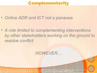 Complementarity Online ADR and ICT not a panacea A role limited to complementing interventions by other stakeholders working on the ground to resolve conflict  HOWEVER… 