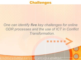 Challenges One can identify  five  key challenges for online ODR processes and the use of ICT in Conflict Transformation. 