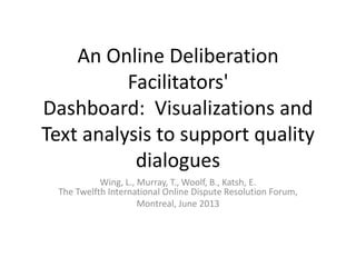 An Online Deliberation
Facilitators'
Dashboard: Visualizations and
Text analysis to support quality
dialogues
Wing, L., Murray, T., Woolf, B., Katsh, E.
The Twelfth International Online Dispute Resolution Forum,
Montreal, June 2013
 