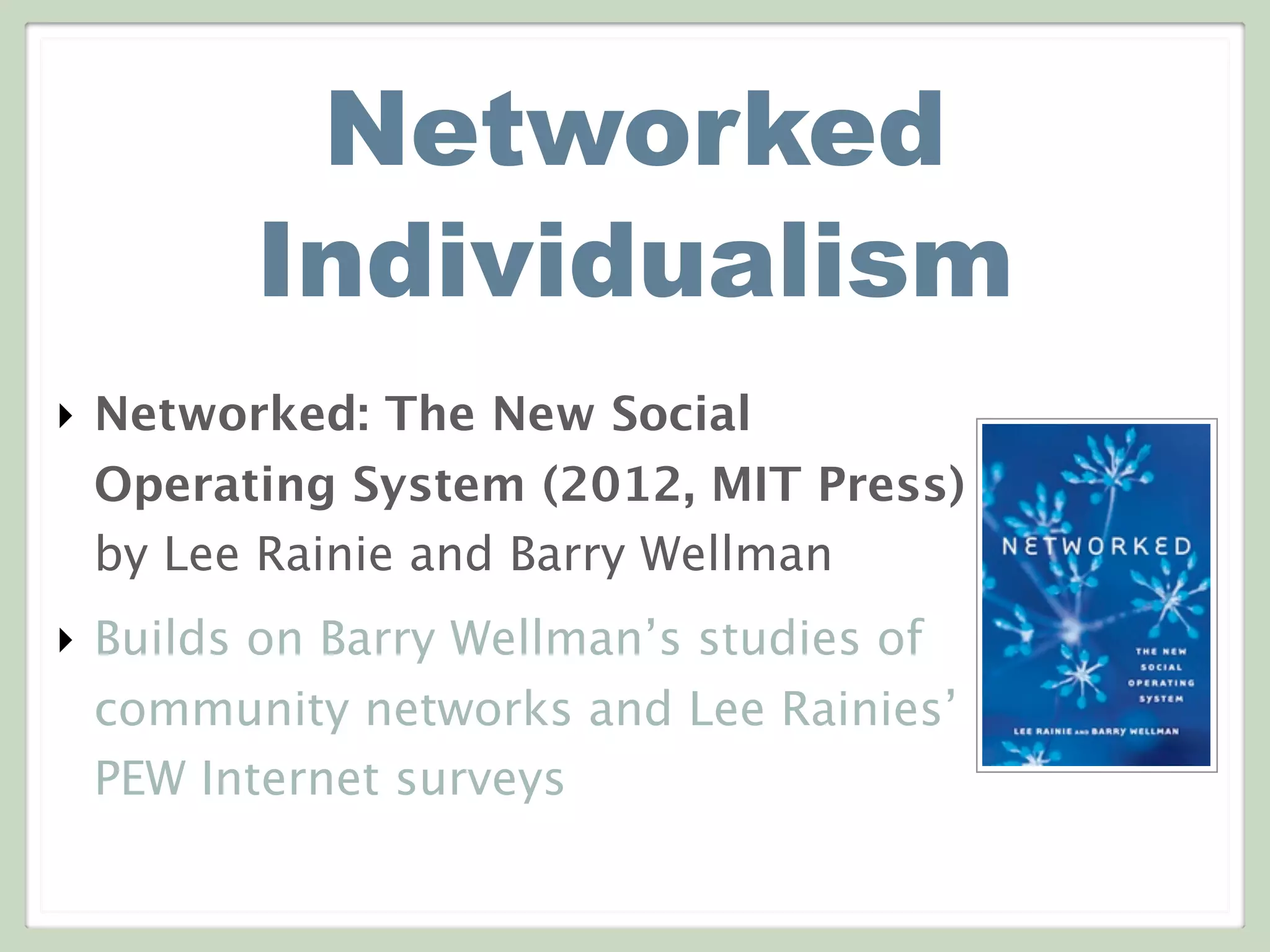 Networked
Individualism
‣ Networked: The New Social
Operating System (2012, MIT Press)
by Lee Rainie and Barry Wellman
‣ Builds on Barry Wellman’s studies of
community networks and Lee Rainies’
PEW Internet surveys
 