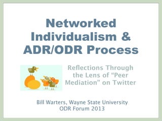 Networked
Individualism &
ADR/ODR Process
Reﬂections Through
the Lens of “Peer
Mediation” on Twitter
Bill Warters, Wayne State University
ODR Forum 2013
 