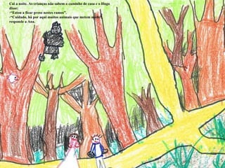 Cai a noite. As crianças não sabem o caminho de casa e o Hugo disse: “ Estou a ficar preso nestes ramos”. “ Cuidado, há por aqui muitos animais que metem medo”, responde a Ana. 