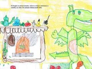 O dragão era desarrumado. Atirava a loiça e entornava a comida, no chão. Os animais tinham medo dele.