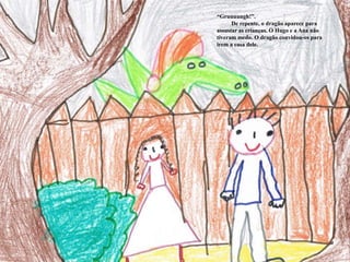 “Cuidado, há por aqui muitos animais que metem medo”, responde a Ana.“Gruuuungh!”.         De repente, o dragão aparece para assustar as crianças. O Hugo e a Ana não tiveram medo. O dragão convidou-os para irem a casa dele. 