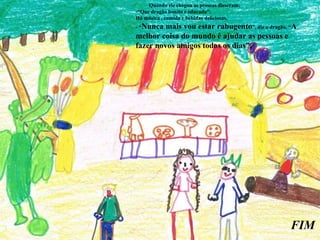 Quando ele chegou as pessoas disseram: “ Que dragão bonito e educado”. Há música , comida e bebidas deliciosas. - “ Nunca mais vou estar rabugento ”, diz o dragão. “ A melhor coisa do mundo é ajudar as pessoas e fazer novos amigos todos os dias”.  FIM 