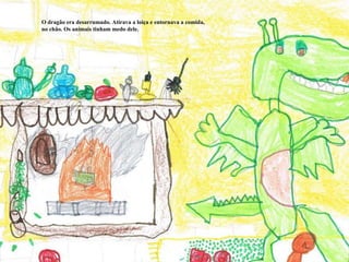 O dragão era desarrumado. Atirava a loiça e entornava a comida, no chão. Os animais tinham medo dele. 