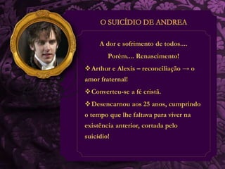 A dor e sofrimento de todos.... 
Porém.... Renascimento! 
Arthur e Alexis – reconciliação → o 
amor fraternal! 
Converteu-se a fé cristã. 
Desencarnou aos 25 anos, cumprindo 
o tempo que lhe faltava para viver na 
existência anterior, cortada pelo 
suicídio! 
 