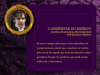 O amor é terapia eficaz para vários distúrbios de 
comportamento, desde que o paciente se resolva 
pelo ato de ser aquele que ama, devolvendo à vida a 
grandiosa benção da existência que pode tornar 
edificante e felicitadora. 
 