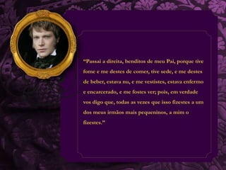 “Passai a direita, benditos de meu Pai, porque tive 
fome e me destes de comer, tive sede, e me destes 
de beber, estava nu, e me vestistes, estava enfermo 
e encarcerado, e me fostes ver; pois, em verdade 
vos digo que, todas as vezes que isso fizestes a um 
dos meus irmãos mais pequeninos, a mim o 
fizestes.” 
 