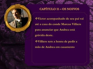 Victor acompanhado de seu pai vai 
até a casa do conde Marcus Villiers 
para anunciar que Andrea está 
grávida deste. 
Villiers tem a honra de pedir a 
mão de Andrea em casamento 
 