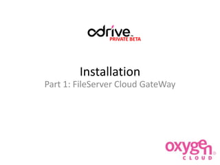 PRIVATE BETA

Installation
Part 1: FileServer Cloud GateWay

 