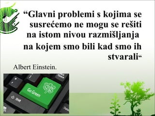 “Glavni problemi s kojima se
susrećemo ne mogu se rešiti
na istom nivou razmišljanja
na kojem smo bili kad smo ih
stvarali“
Albert Einstein.
 