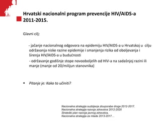 Hrvatski nacionalni program prevencije HIV/AIDS-a
2011-2015.
Glavni cilj:
- jačanje nacionalnog odgovora na epidemiju HIV/...