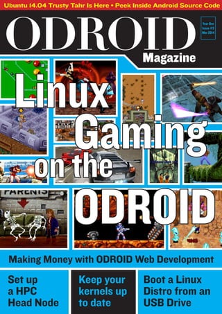ODROIDMagazine
Ubuntu 14.04 Trusty Tahr Is Here • Peek Inside Android Source Code
Year One
Issue #3
Mar 2014
Linux
ODROID
on the
Gaming
Set up
a HPC
Head Node
Making Money with ODROID Web Development
Boot a Linux
Distro from an
USB Drive
Keep your
kernels up
to date
 