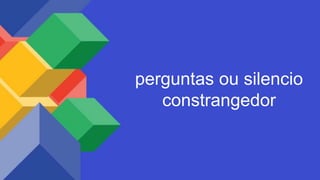 perguntas ou silencio
constrangedor
 
