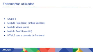Ferramentas utilizadas
● Drupal 8
● Módulo Rest (core) (antigo Services)
● Módulo Views (core)
● Módulo RestUI (contrib)
● HTML5 para a camada de front-end
 