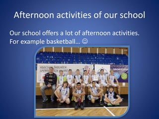 Afternoon activities of our school
Our school offers a lot of afternoon activities.
For example basketball… 
 