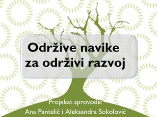 Održive navike  za održivi razvoj Projekat sprovode: Ana Pantelić i Aleksandra Sokolović 