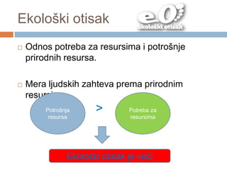 Ekološki otisak
 Odnos potreba za resursima i potrošnje
prirodnih resursa.
 Mera ljudskih zahteva prema prirodnim
resursima.
Potrošnja
resursa
Potreba za
resursima
>
Ekološki otisak je veći
 