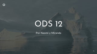 ODS 12
Por Naomi y Miranda
01
 