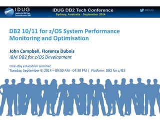 #IDUG
DB2 10/11 for z/OS System Performance
Monitoring and Optimisation
John Campbell, Florence Dubois
IBM DB2 for z/OS Development
One-day education seminar
Tuesday, September 9, 2014 – 09:30 AM - 04:30 PM | Platform: DB2 for z/OS
 