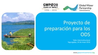 www.gwpcentroamerica.org
Proyecto de
preparación para los
ODS
Taller Interinstitucional
Tegucigalpa, 24 de mayo 2016
 